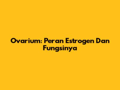Ovarium: Peran Estrogen Dan Fungsinya