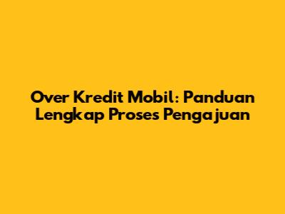 Over Kredit Mobil: Panduan Lengkap Proses Pengajuan