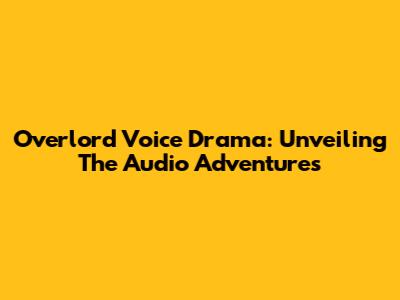 Overlord Voice Drama: Unveiling The Audio Adventures