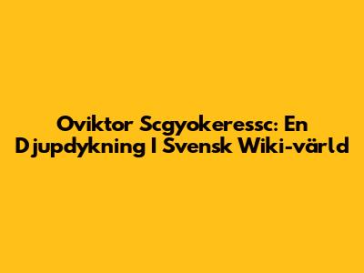 Oviktor Scgyokeressc: En Djupdykning I Svensk Wiki-värld