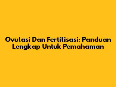 Ovulasi Dan Fertilisasi: Panduan Lengkap Untuk Pemahaman