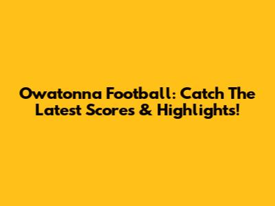 Owatonna Football: Catch The Latest Scores & Highlights!