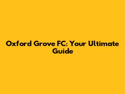 Oxford Grove FC: Your Ultimate Guide