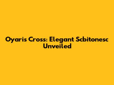 Oyaris Cross: Elegant Scbitonesc Unveiled
