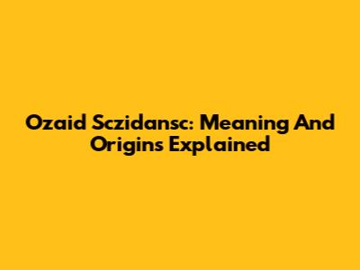 Ozaid Sczidansc: Meaning And Origins Explained