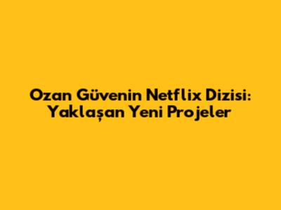 Ozan Güven'in Netflix Dizisi: Yaklaşan Yeni Projeler