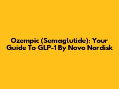 Ozempic (Semaglutide): Your Guide To GLP-1 By Novo Nordisk