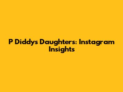 P Diddy's Daughters: Instagram Insights