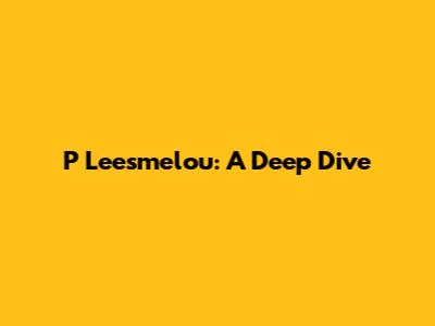 P Leesmelou: A Deep Dive