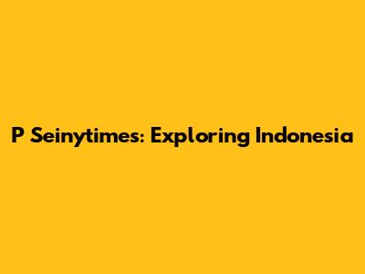 P Seinytimes: Exploring Indonesia