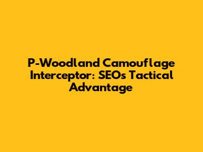 P-Woodland Camouflage Interceptor: SEO's Tactical Advantage