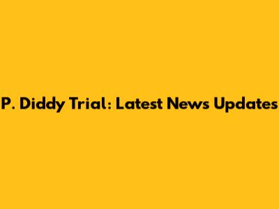 P. Diddy Trial: Latest News Updates