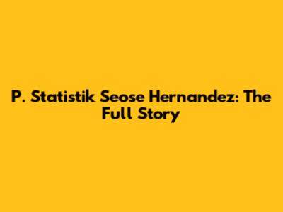 P. Statistik Seose Hernandez: The Full Story