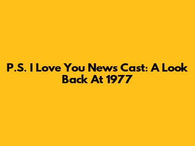 P.S. I Love You News Cast: A Look Back At 1977