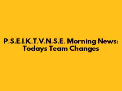 P.S.E.I.K.T.V.N.S.E. Morning News: Today's Team Changes