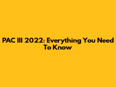 PAC III 2022: Everything You Need To Know
