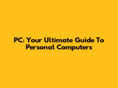 PC: Your Ultimate Guide To Personal Computers