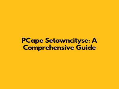 PCape Setowncityse: A Comprehensive Guide