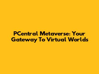PCentral Metaverse: Your Gateway To Virtual Worlds