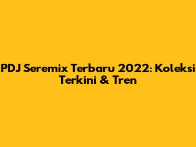 PDJ Seremix Terbaru 2022: Koleksi Terkini & Tren