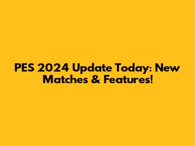 PES 2024 Update Today: New Matches & Features!