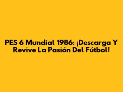 PES 6 Mundial 1986: ¡Descarga Y Revive La Pasión Del Fútbol!