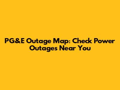 PG&E Outage Map: Check Power Outages Near You