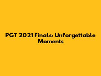 PGT 2021 Finals: Unforgettable Moments
