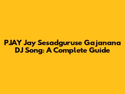 PJAY Jay Sesadguruse Gajanana DJ Song: A Complete Guide