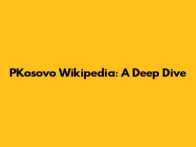 PKosovo Wikipedia: A Deep Dive