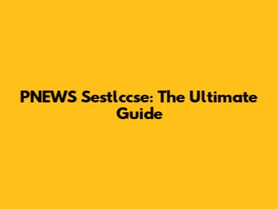 PNEWS Sestlccse: The Ultimate Guide