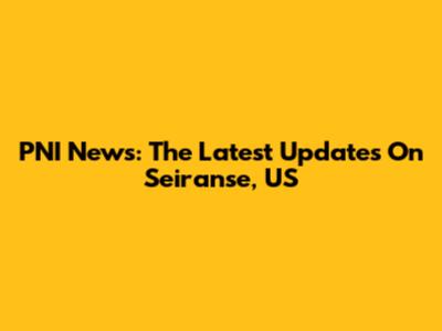 PNI News: The Latest Updates On Seiranse, US
