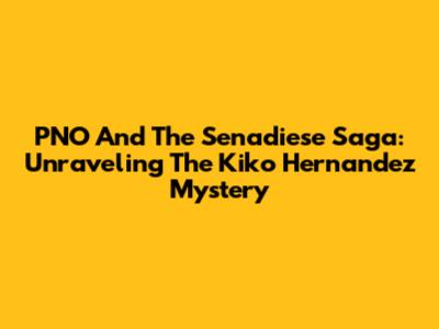 PNO And The Senadiese Saga: Unraveling The Kiko Hernandez Mystery