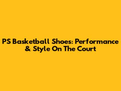 PS Basketball Shoes: Performance & Style On The Court