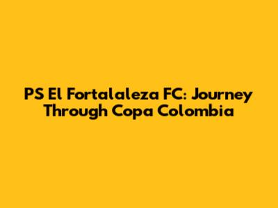 PS El Fortalaleza FC: Journey Through Copa Colombia