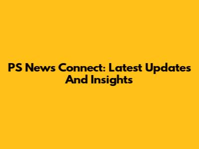 PS News Connect: Latest Updates And Insights