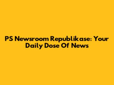 PS Newsroom Republikase: Your Daily Dose Of News