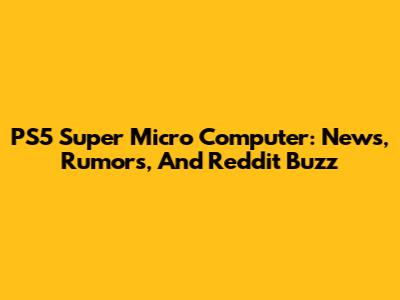 PS5 Super Micro Computer: News, Rumors, And Reddit Buzz