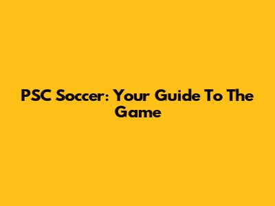 PSC Soccer: Your Guide To The Game