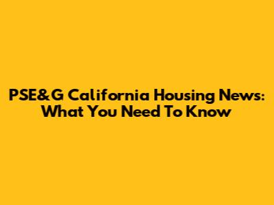 PSE&G California Housing News: What You Need To Know