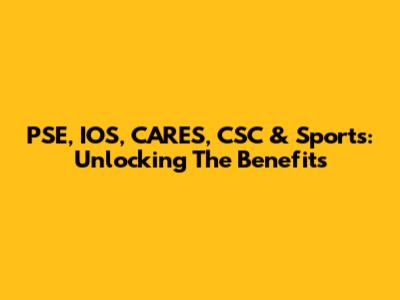 PSE, IOS, CARES, CSC & Sports: Unlocking The Benefits