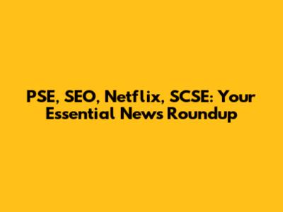 PSE, SEO, Netflix, SCSE: Your Essential News Roundup