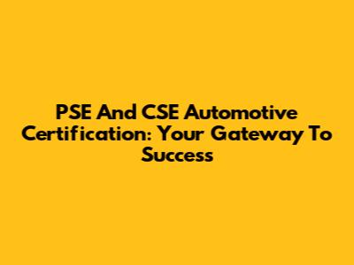 PSE And CSE Automotive Certification: Your Gateway To Success