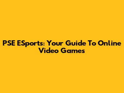 PSE ESports: Your Guide To Online Video Games