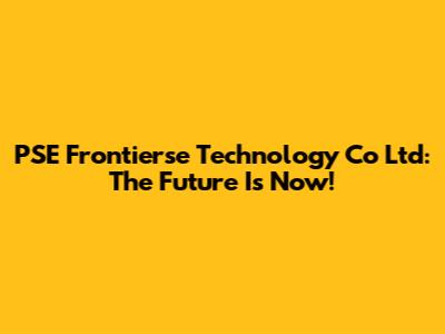 PSE Frontierse Technology Co Ltd: The Future Is Now!