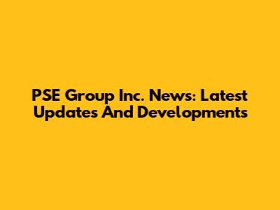 PSE Group Inc. News: Latest Updates And Developments