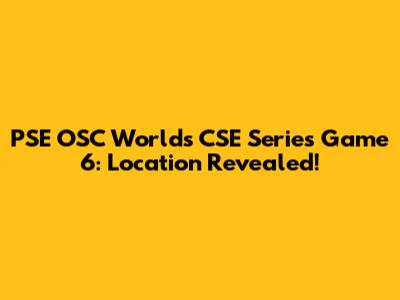 PSE OSC Worlds CSE Series Game 6: Location Revealed!
