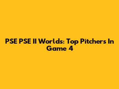 PSE PSE II Worlds: Top Pitchers In Game 4