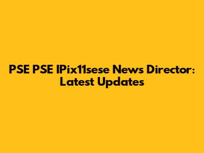 PSE PSE IPix11sese News Director: Latest Updates