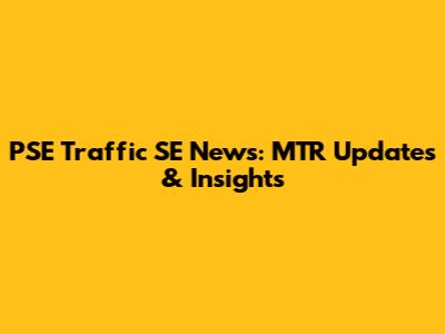 PSE Traffic SE News: MTR Updates & Insights